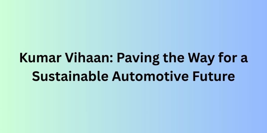 Kumar Vihaan: Paving the Way for a Sustainable Automotive Future